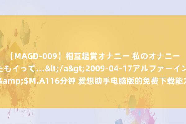 【MAGD-009】相互鑑賞オナニー 私のオナニーを見ながら、あなたもイって…</a>2009-04-17アルファーインターナショナル&$M.A116分钟 爱想助手电脑版的免费下载能力是什么：爱想助手怎样使用视频教程电脑版