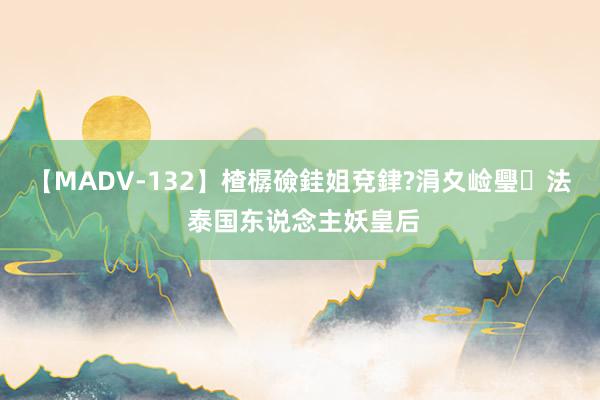 【MADV-132】楂樼礆銈姐兗銉?涓夊崄璺法 泰国东说念主妖皇后