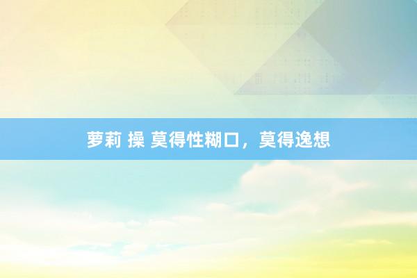 萝莉 操 莫得性糊口,莫得逸想