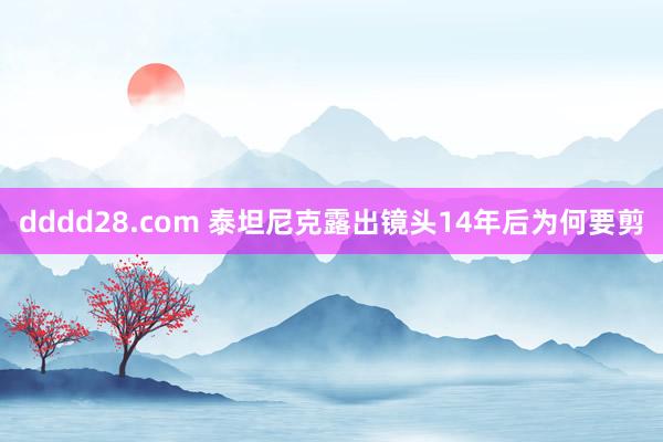 dddd28.com 泰坦尼克露出镜头14年后为何要剪