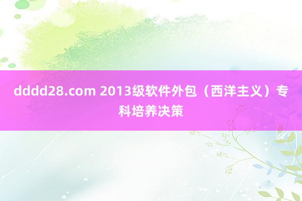dddd28.com 2013级软件外包(西洋主义)专科培养决策