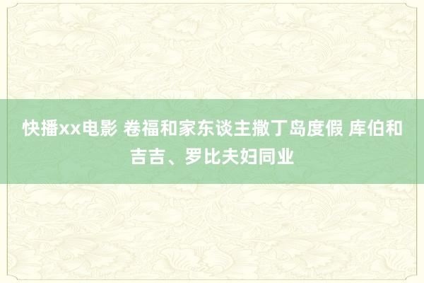 快播xx电影 卷福和家东谈主撒丁岛度假 库伯和吉吉、罗比夫妇同业