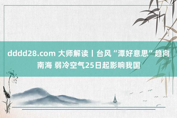 dddd28.com 大师解读丨台风“潭好意思”趋向南海 弱冷空气25日起影响我国