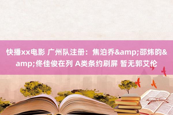 快播xx电影 广州队注册：焦泊乔&邵炜昀&佟佳俊在列 A类条约刷屏 暂无郭艾伦