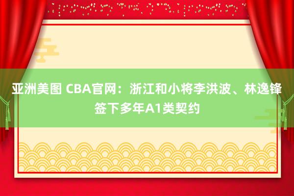 亚洲美图 CBA官网：浙江和小将李洪波、林逸锋签下多年A1类契约