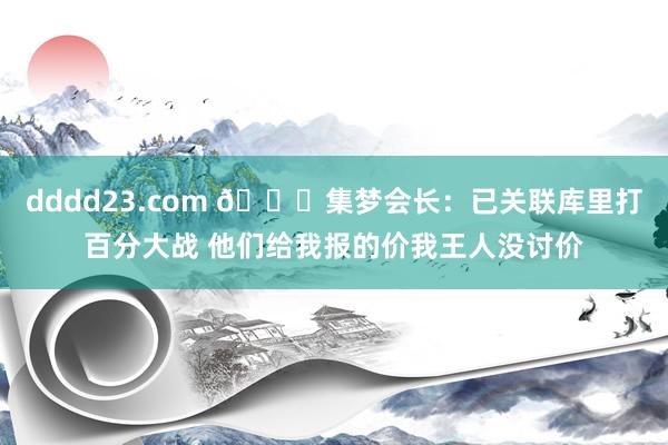 dddd23.com 👀集梦会长：已关联库里打百分大战 他们给我报的价我王人没讨价