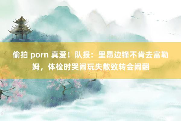 偷拍 porn 真爱！队报：里昂边锋不肯去富勒姆，体检时哭闹玩失散致转会闹翻