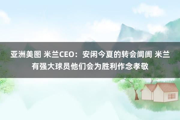 亚洲美图 米兰CEO：安闲今夏的转会阛阓 米兰有强大球员他们会为胜利作念孝敬