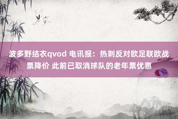 波多野结衣qvod 电讯报：热刺反对欧足联欧战票降价 此前已取消球队的老年票优惠