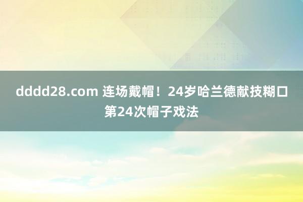 dddd28.com 连场戴帽！24岁哈兰德献技糊口第24次帽子戏法