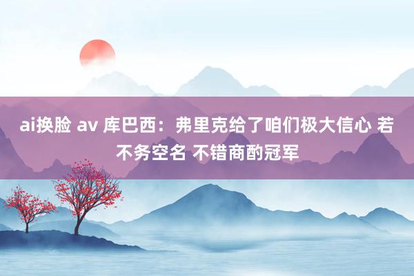 ai换脸 av 库巴西：弗里克给了咱们极大信心 若不务空名 不错商酌冠军