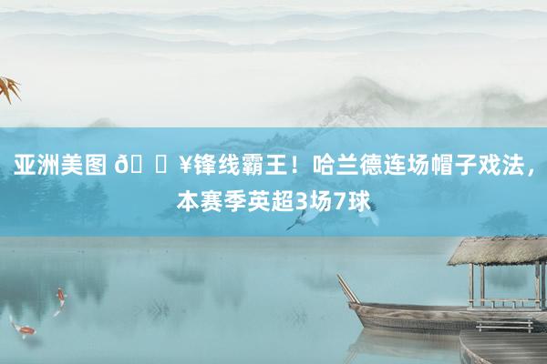 亚洲美图 💥锋线霸王！哈兰德连场帽子戏法，本赛季英超3场7球