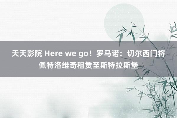 天天影院 Here we go！罗马诺：切尔西门将佩特洛维奇租赁至斯特拉斯堡