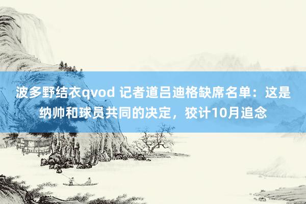 波多野结衣qvod 记者道吕迪格缺席名单：这是纳帅和球员共同的决定，狡计10月追念