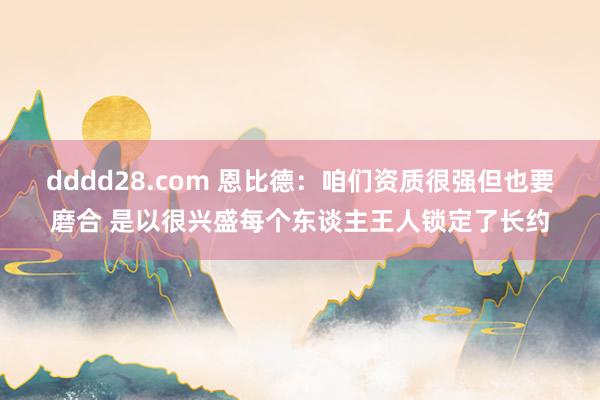 dddd28.com 恩比德：咱们资质很强但也要磨合 是以很兴盛每个东谈主王人锁定了长约