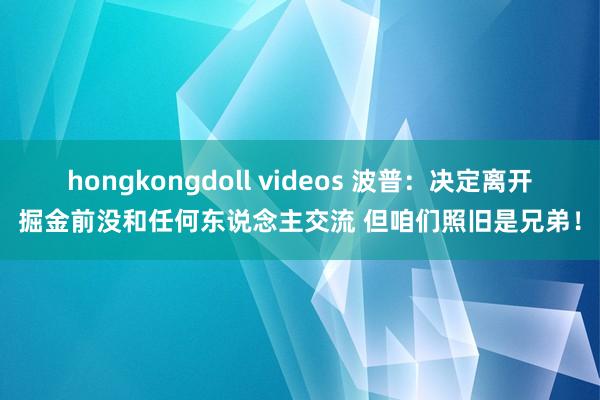hongkongdoll videos 波普：决定离开掘金前没和任何东说念主交流 但咱们照旧是兄弟！