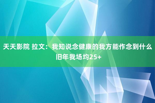 天天影院 拉文：我知说念健康的我方能作念到什么 旧年我场均25+