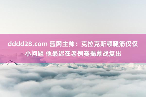 dddd28.com 篮网主帅：克拉克斯顿腿筋仅仅小问题 他最迟在老例赛揭幕战复出