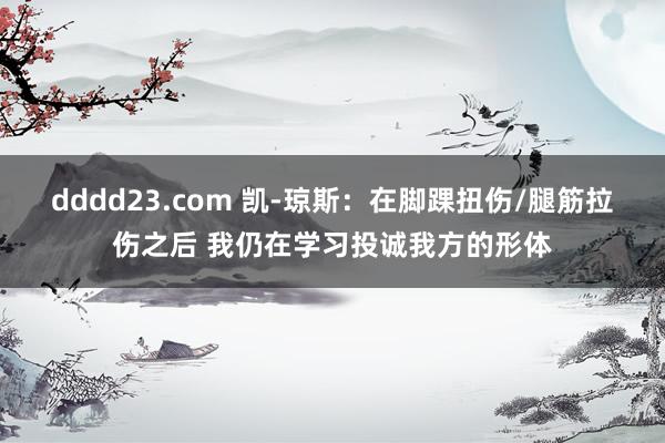 dddd23.com 凯-琼斯：在脚踝扭伤/腿筋拉伤之后 我仍在学习投诚我方的形体