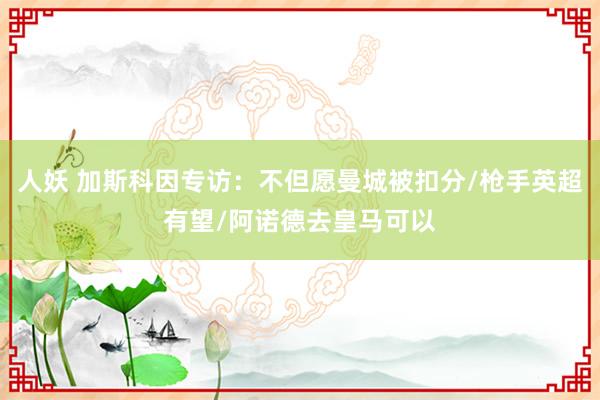 人妖 加斯科因专访：不但愿曼城被扣分/枪手英超有望/阿诺德去皇马可以