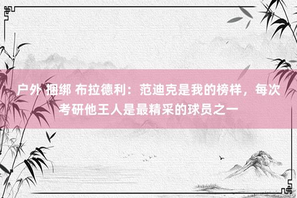 户外 捆绑 布拉德利：范迪克是我的榜样，每次考研他王人是最精采的球员之一