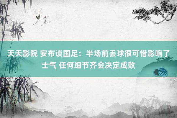 天天影院 安布谈国足：半场前丢球很可惜影响了士气 任何细节齐会决定成败