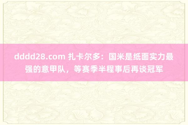 dddd28.com 扎卡尔多：国米是纸面实力最强的意甲队，等赛季半程事后再谈冠军
