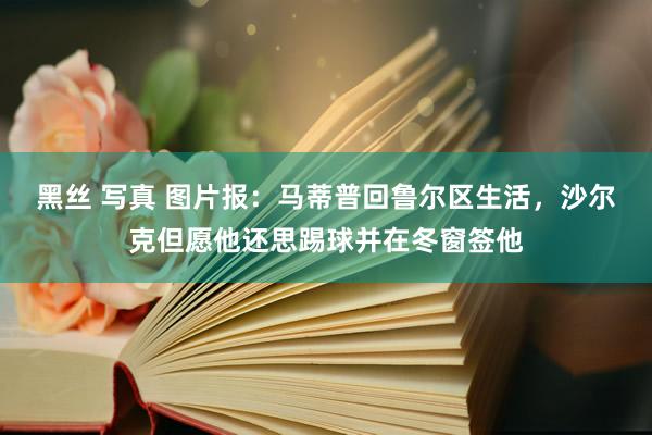 黑丝 写真 图片报：马蒂普回鲁尔区生活，沙尔克但愿他还思踢球并在冬窗签他