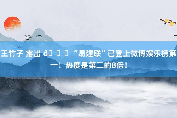 王竹子 露出 🍉“易建联”已登上微博娱乐榜第一！热度是第二的8倍！