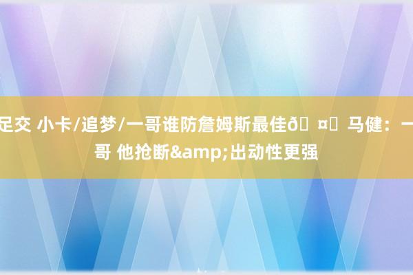 足交 小卡/追梦/一哥谁防詹姆斯最佳🤔马健：一哥 他抢断&出动性更强