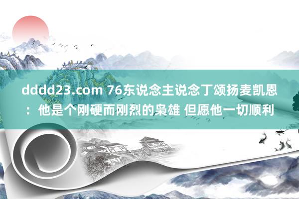 dddd23.com 76东说念主说念丁颂扬麦凯恩：他是个刚硬而刚烈的枭雄 但愿他一切顺利