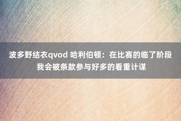 波多野结衣qvod 哈利伯顿：在比赛的临了阶段 我会被条款参与好多的看重计谋