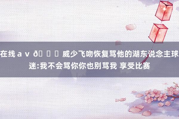 在线ａｖ 👀威少飞吻恢复骂他的湖东说念主球迷:我不会骂你你也别骂我 享受比赛