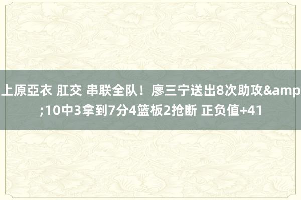 上原亞衣 肛交 串联全队！廖三宁送出8次助攻&10中3拿到7分4篮板2抢断 正负值+41