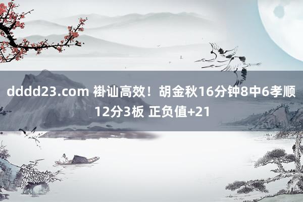 dddd23.com 褂讪高效！胡金秋16分钟8中6孝顺12分3板 正负值+21
