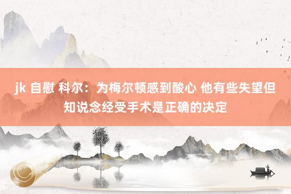 jk 自慰 科尔：为梅尔顿感到酸心 他有些失望但知说念经受手术是正确的决定