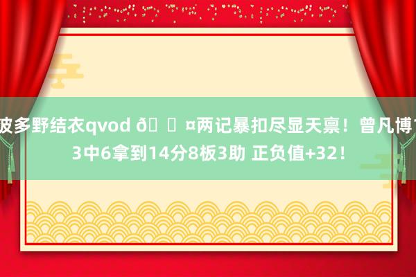 波多野结衣qvod 😤两记暴扣尽显天禀！曾凡博13中6拿到14分8板3助 正负值+32！