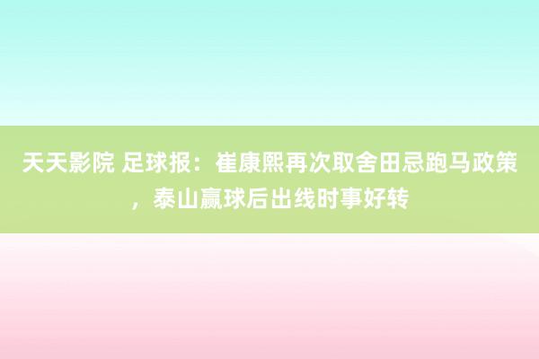 天天影院 足球报：崔康熙再次取舍田忌跑马政策，泰山赢球后出线时事好转