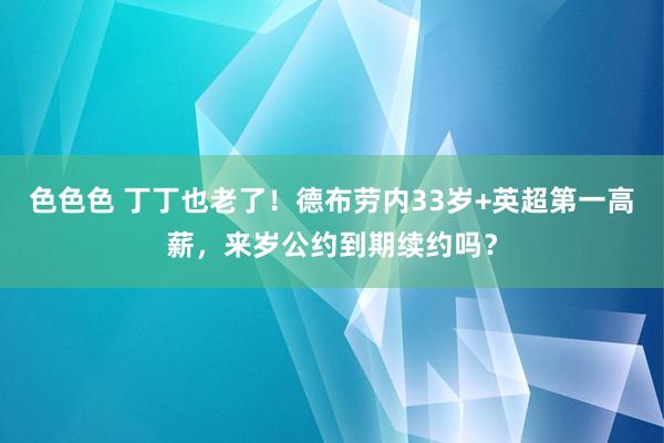 色色色 丁丁也老了！德布劳内33岁+英超第一高薪，来岁公约到期续约吗？