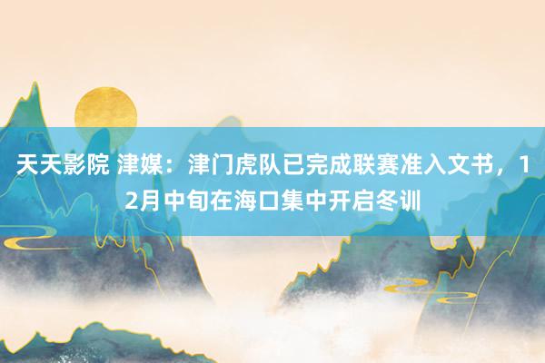 天天影院 津媒：津门虎队已完成联赛准入文书，12月中旬在海口集中开启冬训