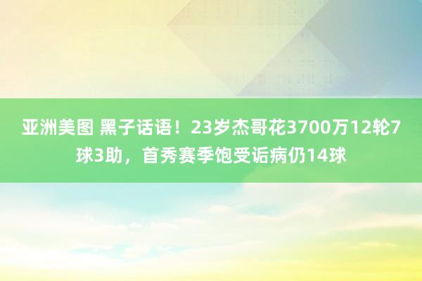 亚洲美图 黑子话语！23岁杰哥花3700万12轮7球3助，首秀赛季饱受诟病仍14球