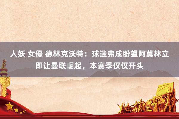人妖 女優 德林克沃特：球迷弗成盼望阿莫林立即让曼联崛起，本赛季仅仅开头