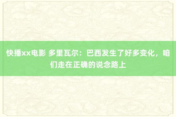 快播xx电影 多里瓦尔：巴西发生了好多变化，咱们走在正确的说念路上