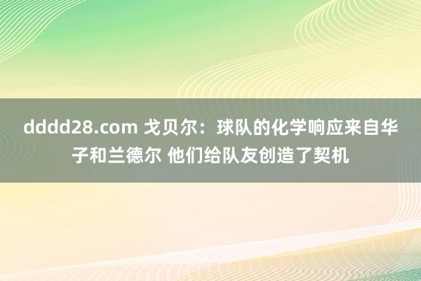 dddd28.com 戈贝尔：球队的化学响应来自华子和兰德尔 他们给队友创造了契机