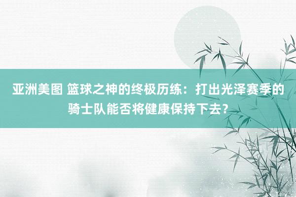 亚洲美图 篮球之神的终极历练：打出光泽赛季的骑士队能否将健康保持下去？