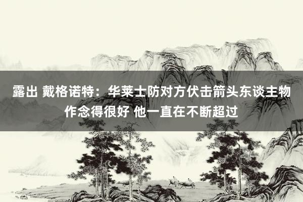 露出 戴格诺特：华莱士防对方伏击箭头东谈主物作念得很好 他一直在不断超过