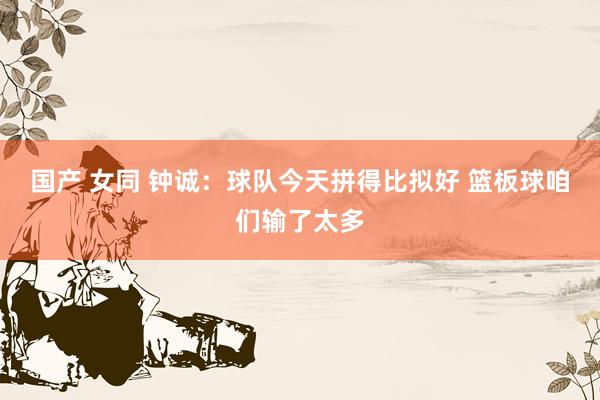 国产 女同 钟诚：球队今天拼得比拟好 篮板球咱们输了太多