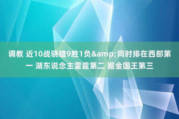 调教 近10战骁雄9胜1负&同时排在西部第一 湖东说念主雷霆第二 掘金国王第三