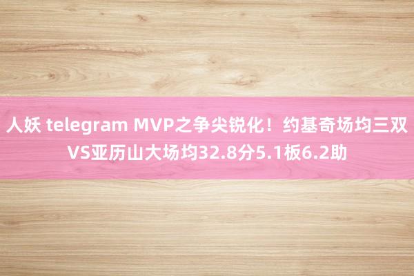 人妖 telegram MVP之争尖锐化！约基奇场均三双VS亚历山大场均32.8分5.1板6.2助