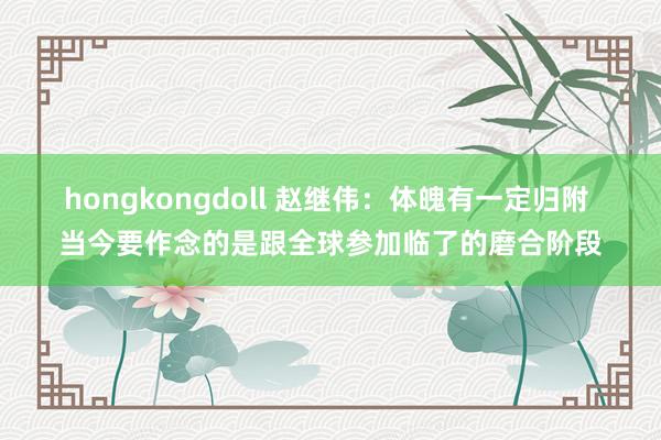 hongkongdoll 赵继伟：体魄有一定归附 当今要作念的是跟全球参加临了的磨合阶段